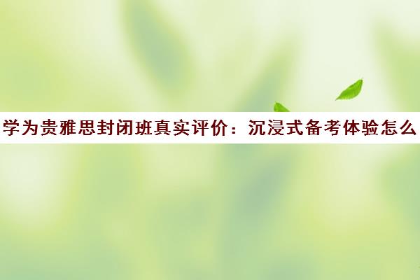 学为贵雅思封闭班真实评价 沉浸式备考体验怎么样？