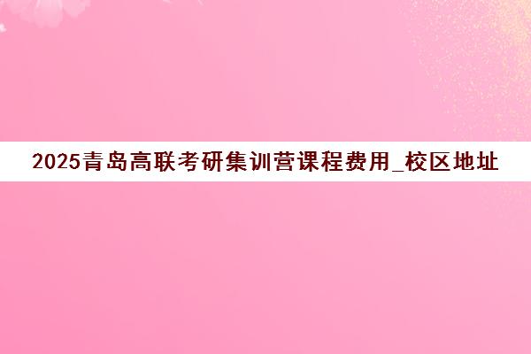 2025青岛高联考研集训营课程费用_校区地址一览