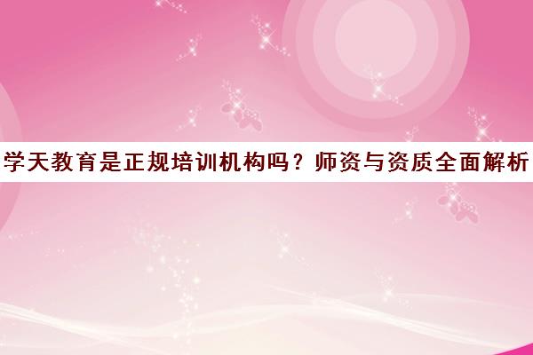 学天教育是正规培训机构吗？师资与资质全面解析