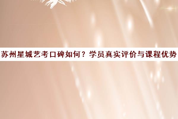 苏州星城艺考口碑如何？学员真实评价与课程优势解析