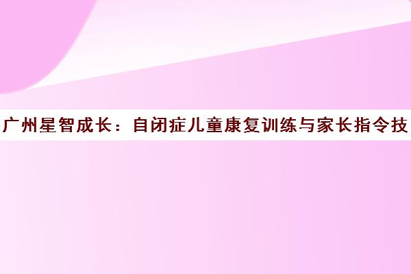 广州星智成长 自闭症儿童康复训练与家长指令技巧指南