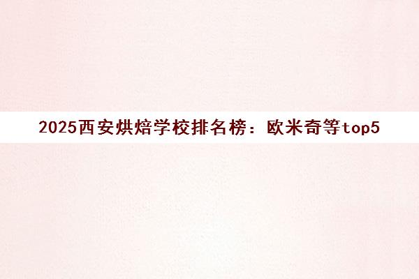 2025西安烘焙学校排名榜 欧米奇等top5院校实力对比