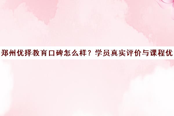 郑州优择教育口碑怎么样？学员真实评价与课程优势解析