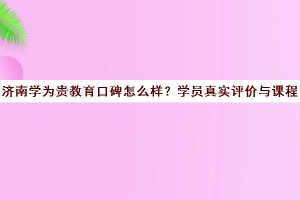 济南学为贵教育口碑怎么样？学员真实评价与课程详情