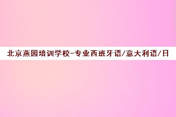 北京燕园培训学校-专业西班牙语/意大利语/日语小语种培训机构