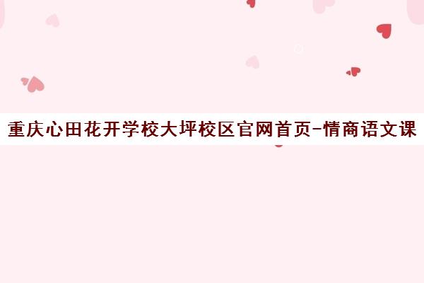 重庆心田花开学校大坪校区官网首页-情商语文课程报名入口
