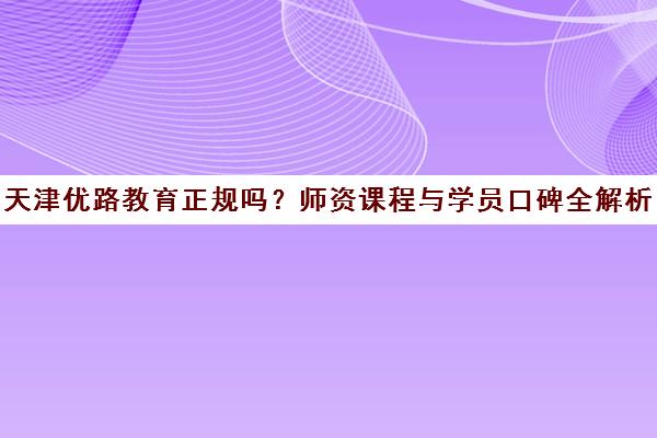 天津优路教育正规吗？师资课程与学员口碑全解析