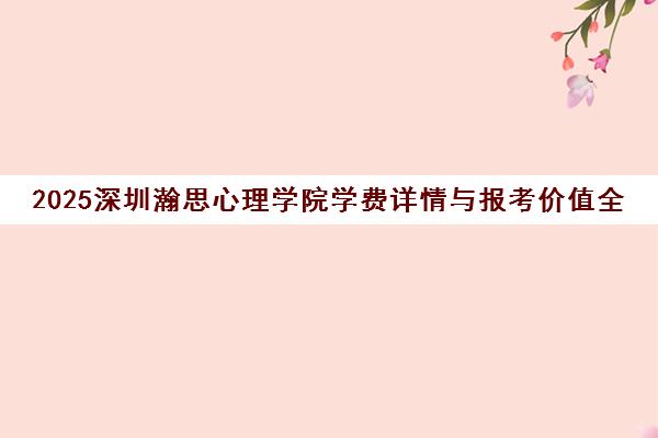2025深圳瀚思心理学院学费详情与报考价值全解析