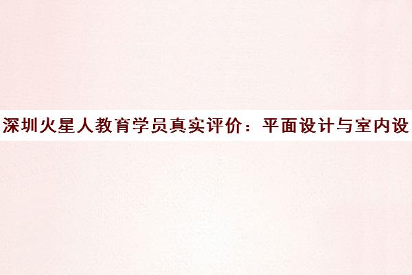 深圳火星人教育学员真实评价 平面设计与室内设计培训怎么样？