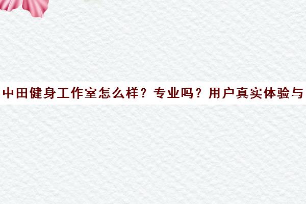 中田健身工作室怎么样？专业吗？用户真实体验与优缺点全解析