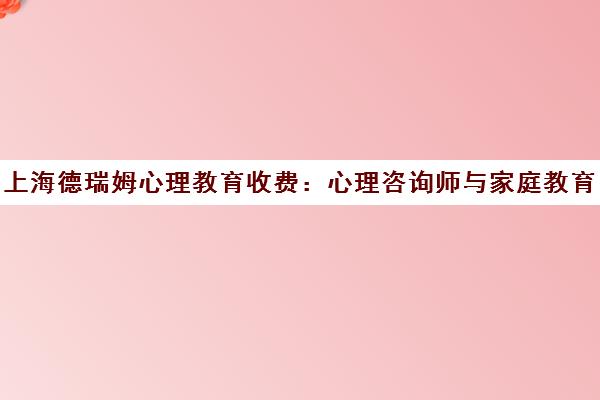 上海德瑞姆心理教育收费 心理咨询师与家庭教育指导师培训价格表