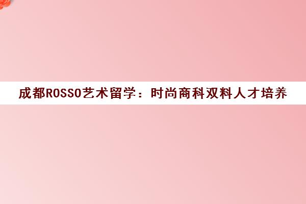成都ROSSO艺术留学 时尚商科双料人才培养新战略十年答卷
