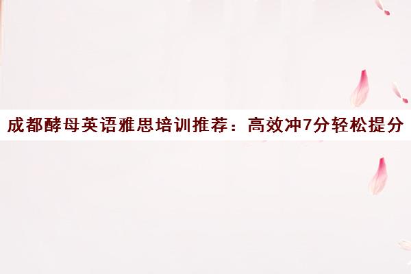 成都酵母英语雅思培训推荐 高效冲7分轻松提分