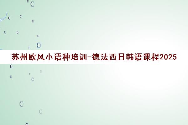 苏州欧风小语种培训-德法西日韩语课程2025秋季班热招中