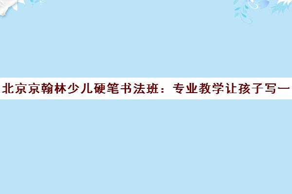北京京翰林少儿硬笔书法班 专业教学让孩子写一手好字