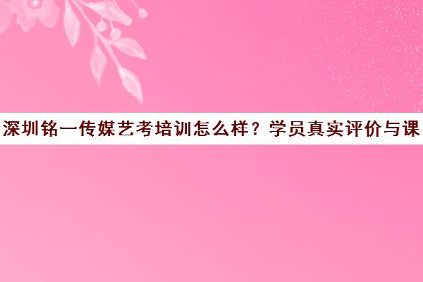 深圳铭一传媒艺考培训怎么样？学员真实评价与课程详情