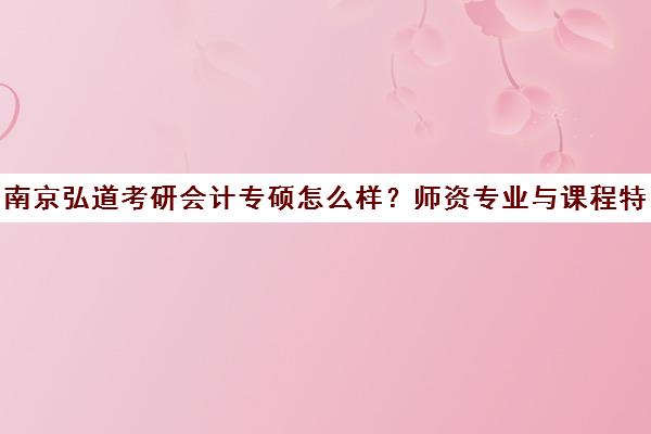 南京弘道考研会计专硕怎么样？师资专业与课程特色解析