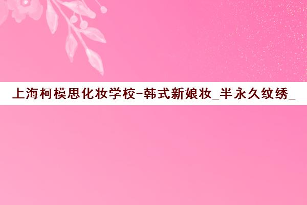 上海柯模思化妆学校-韩式新娘妆_半永久纹绣_美甲培训课程