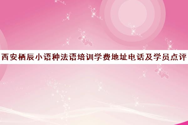 西安栖辰小语种法语培训学费地址电话及学员点评汇总