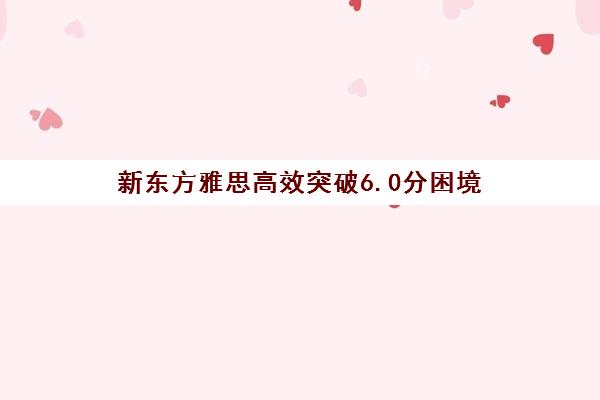 新东方雅思高效突破6.0分困境 - 剑雅听说读写专项提分