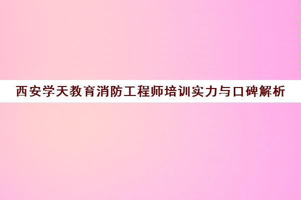 西安学天教育消防工程师培训实力与口碑解析