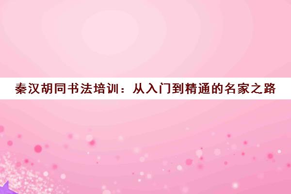 秦汉胡同书法培训 从入门到精通的名家之路