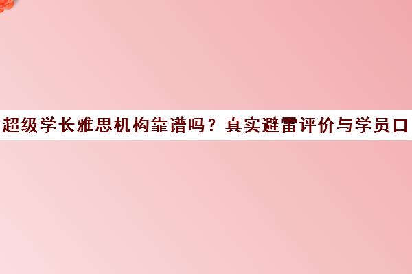 超级学长雅思机构靠谱吗？真实避雷评价与学员口碑分析
