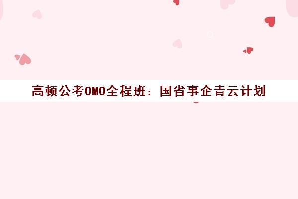 高顿公考OMO全程班 国省事企青云计划 公务员培训新选择
