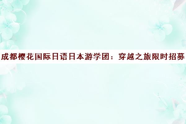 成都樱花国际日语日本游学团 穿越之旅限时招募中