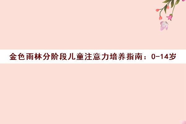 金色雨林分阶段儿童注意力培养指南 0-14岁训练方法全解析