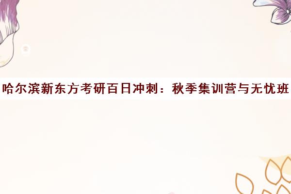 哈尔滨新东方考研百日冲刺 秋季集训营与无忧班火热招生