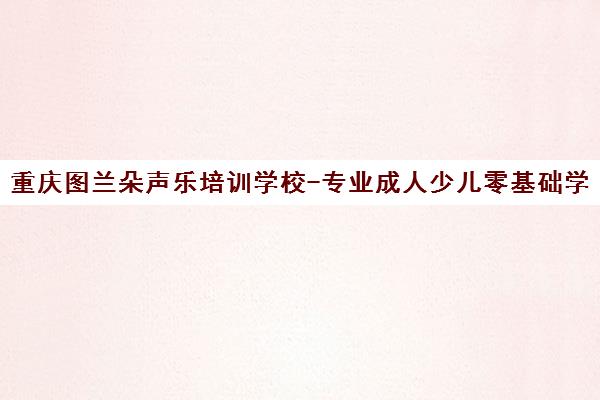 重庆图兰朵声乐培训学校-专业成人少儿零基础学唱歌课程