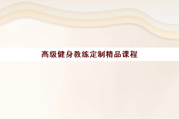 高级健身教练定制精品课程 高级健身教练定制精品课程