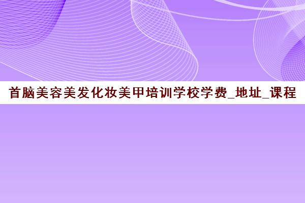 首脑美容美发化妆美甲培训学校学费_地址_课程介绍