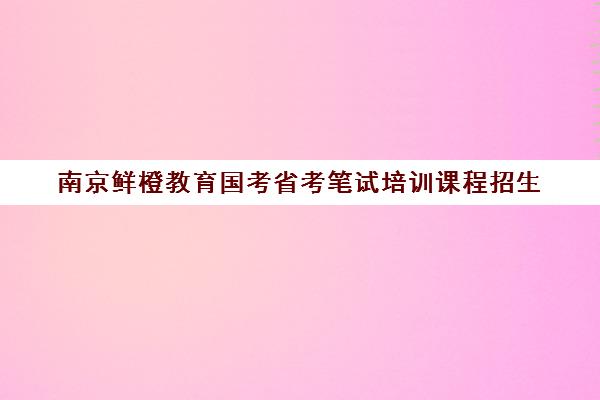 南京鲜橙教育国考省考笔试培训课程招生