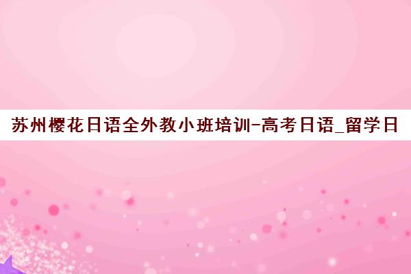 苏州樱花日语全外教小班培训-高考日语_留学日语_考级日语课程