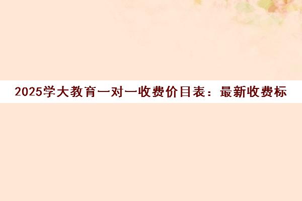 2025学大教育一对一收费价目表 最新收费标准一览
