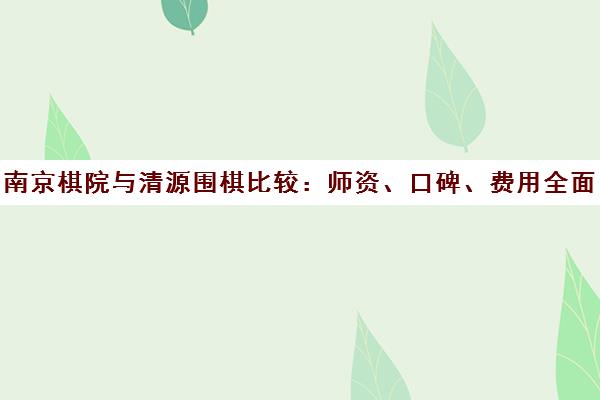 南京棋院与清源围棋比较 师资、口碑、费用全面分析