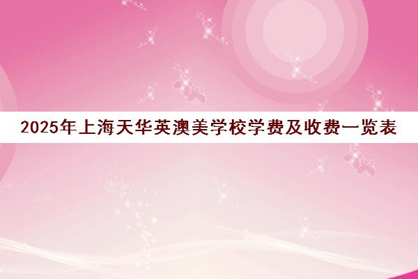 2025年上海天华英澳美学校学费及收费一览表