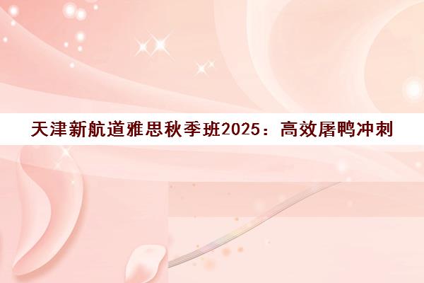 天津新航道雅思秋季班2025 高效屠鸭冲刺 助力圆梦名校