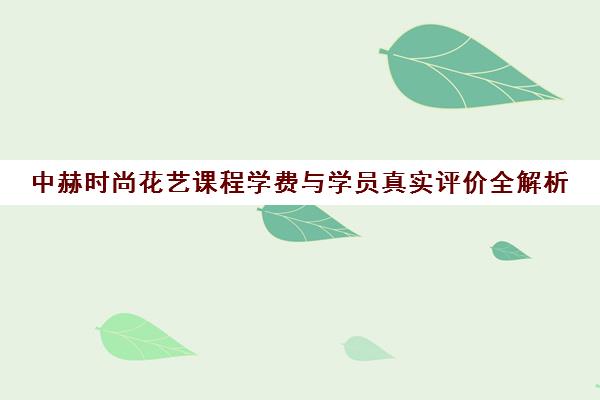 中赫时尚花艺课程学费与学员真实评价全解析