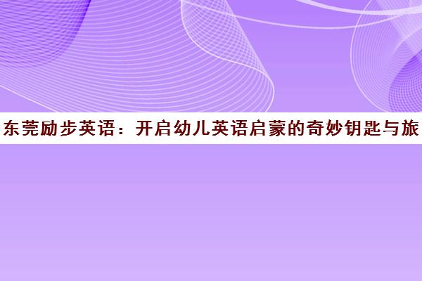 东莞励步英语 开启幼儿英语启蒙的奇妙钥匙与旅程