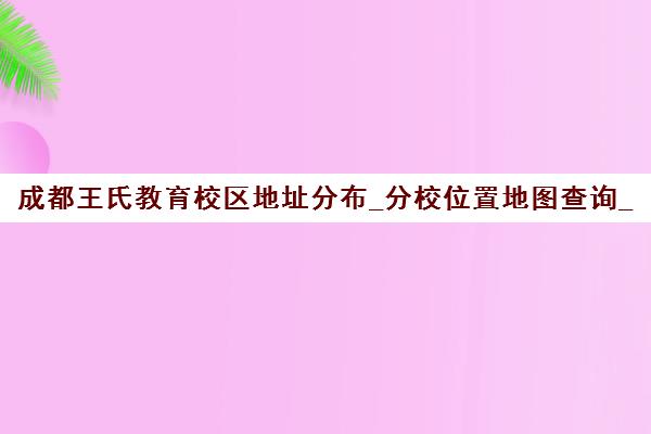 成都王氏教育校区地址分布_分校位置地图查询_厚学网