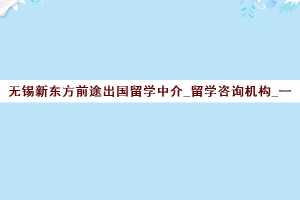 无锡新东方前途出国留学中介_留学咨询机构_一站式服务
