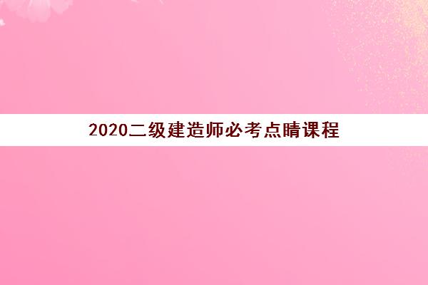 2020二级建造师必考点睛课程 2020二级建造师必考点睛课程