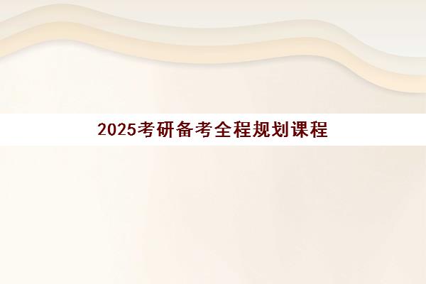2025考研备考全程规划课程 2025考研备考全程规划课程
