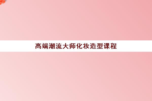 高端潮流大师化妆造型课程 高端潮流大师化妆造型课程