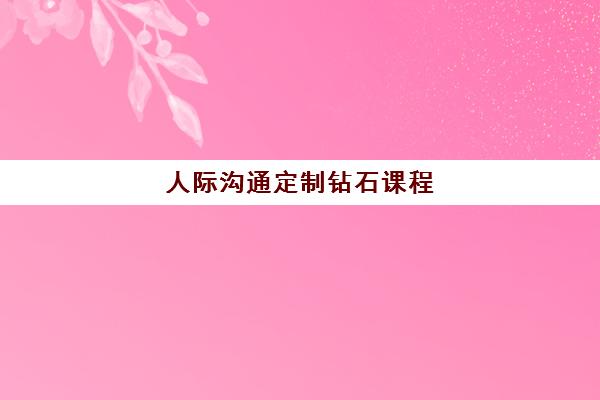 人际沟通定制钻石课程 人际沟通定制钻石课程