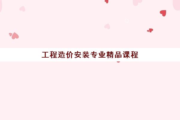 工程造价安装专业精品课程 工程造价安装专业精品课程