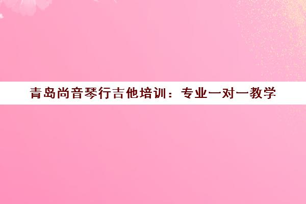 青岛尚音琴行吉他培训 专业一对一教学 小班授课快速入门